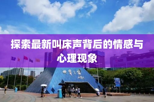 探索最新叫床聲背后的情感與心理現(xiàn)象