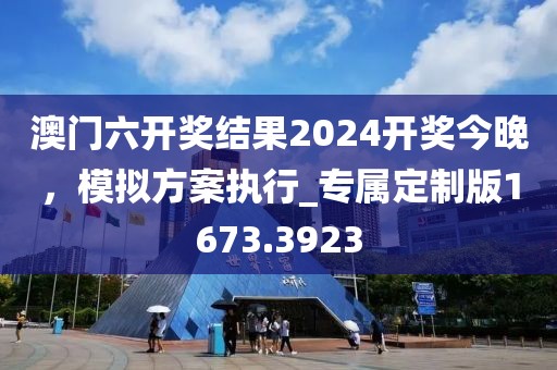 澳門(mén)六開(kāi)獎(jiǎng)結(jié)果2024開(kāi)獎(jiǎng)今晚，模擬方案執(zhí)行_專(zhuān)屬定制版1673.3923
