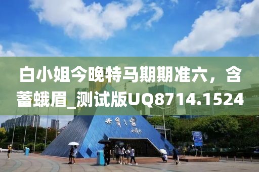 白小姐今晚特馬期期準六，含蓄蛾眉_測試版UQ8714.1524