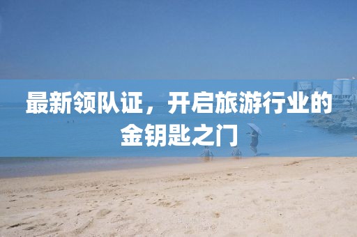 最新領隊證，開啟旅游行業的金鑰匙之門