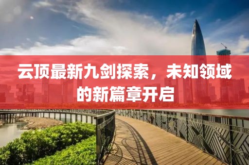 云頂最新九劍探索，未知領域的新篇章開啟