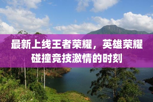 最新上線王者榮耀，英雄榮耀碰撞競(jìng)技激情的時(shí)刻