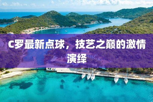 C羅最新點球，技藝之巔的激情演繹