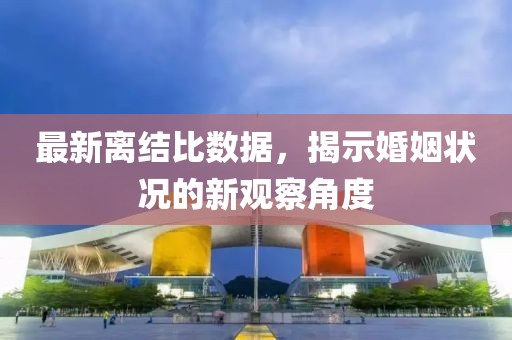 最新離結(jié)比數(shù)據(jù)，揭示婚姻狀況的新觀察角度