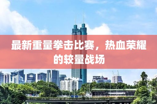 最新重量拳擊比賽，熱血榮耀的較量戰場