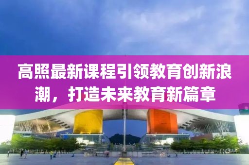 高照最新課程引領教育創新浪潮，打造未來教育新篇章