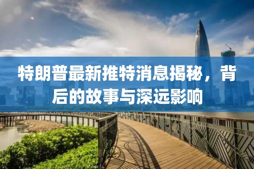 特朗普最新推特消息揭秘，背后的故事與深遠影響