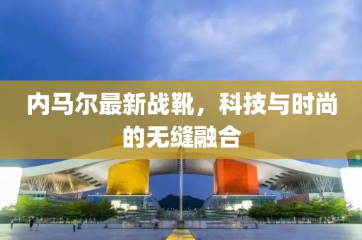 內馬爾最新戰靴，科技與時尚的無縫融合