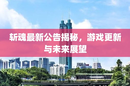斬魂最新公告揭秘，游戲更新與未來展望