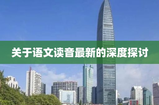 關(guān)于語文讀音最新的深度探討