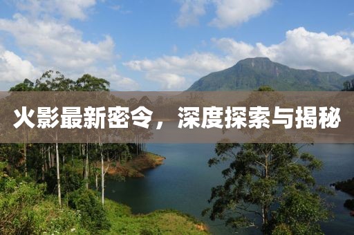 火影最新密令，深度探索與揭秘