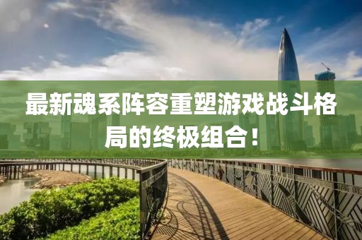 最新魂系陣容重塑游戲戰斗格局的終極組合！