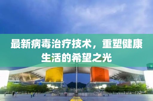 最新病毒治療技術，重塑健康生活的希望之光