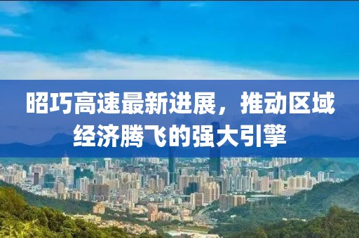 昭巧高速最新進展，推動區域經濟騰飛的強大引擎