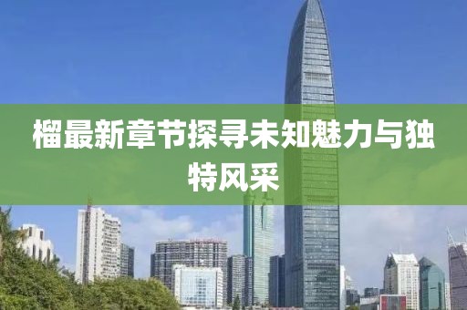 榴最新章節探尋未知魅力與獨特風采