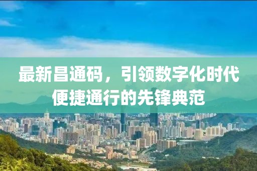 最新昌通碼，引領數字化時代便捷通行的先鋒典范
