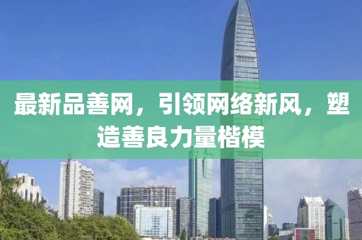 最新品善網，引領網絡新風，塑造善良力量楷模