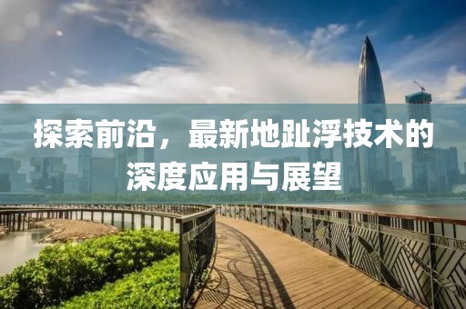 探索前沿，最新地趾浮技術的深度應用與展望