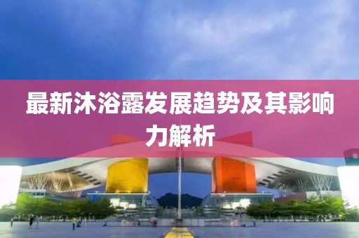 最新沐浴露發展趨勢及其影響力解析