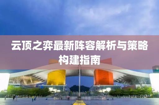 云頂之弈最新陣容解析與策略構建指南