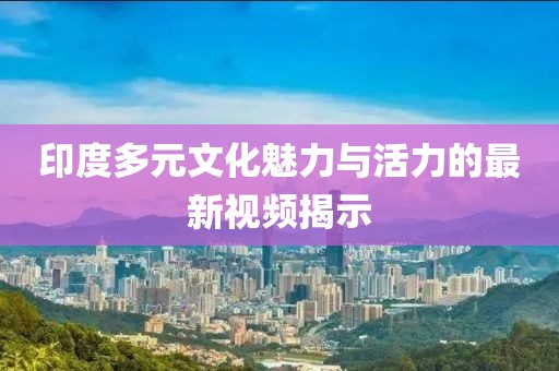 印度多元文化魅力與活力的最新視頻揭示