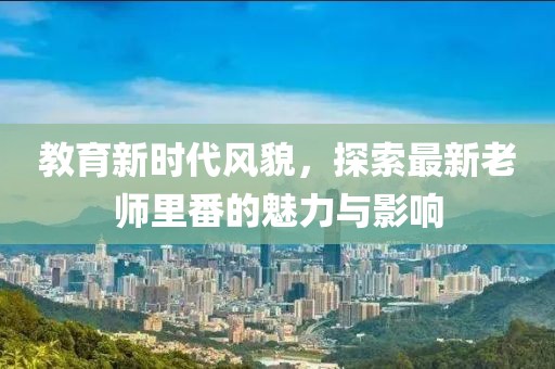 教育新時(shí)代風(fēng)貌，探索最新老師里番的魅力與影響