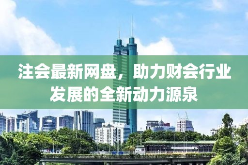 注會最新網(wǎng)盤，助力財會行業(yè)發(fā)展的全新動力源泉