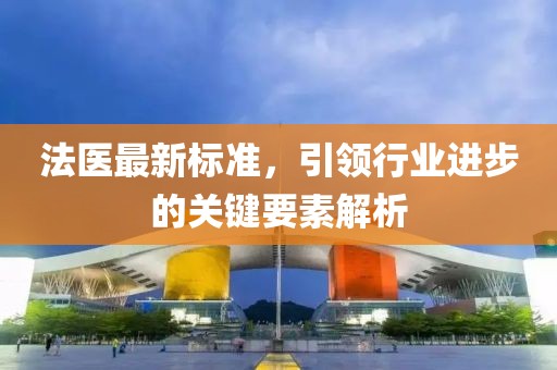 法醫(yī)最新標準，引領(lǐng)行業(yè)進步的關(guān)鍵要素解析