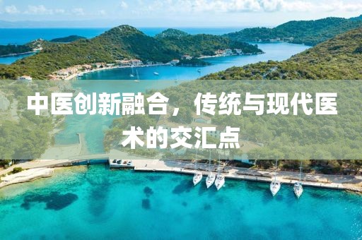 中醫創新融合，傳統與現代醫術的交匯點
