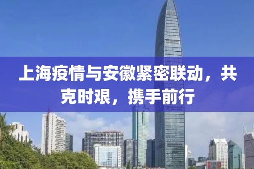上海疫情與安徽緊密聯(lián)動，共克時艱，攜手前行