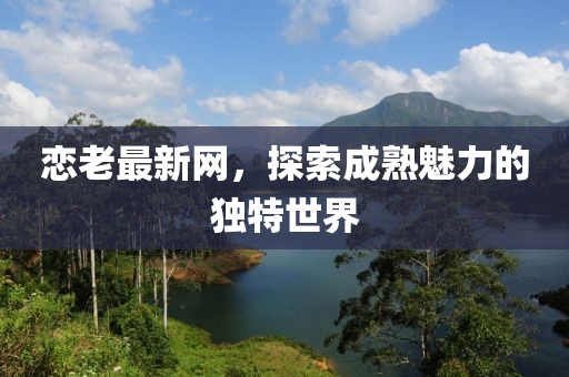 戀老最新網(wǎng)，探索成熟魅力的獨(dú)特世界