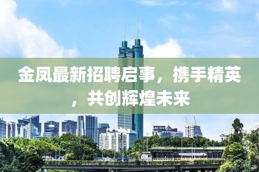 金鳳最新招聘啟事，攜手精英，共創(chuàng)輝煌未來(lái)