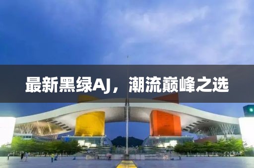 最新黑綠AJ，潮流巔峰之選