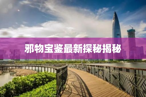 邪物寶鑒最新探秘揭秘