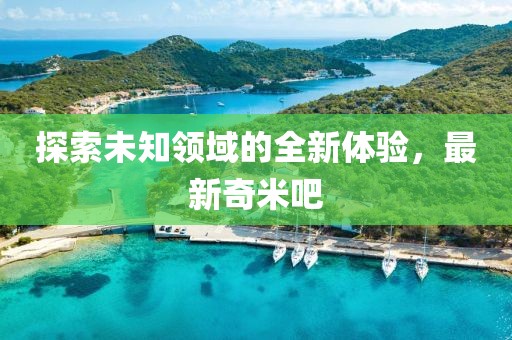 探索未知領域的全新體驗，最新奇米吧