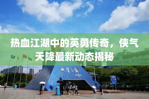 熱血江湖中的英勇傳奇，俠氣天降最新動態揭秘