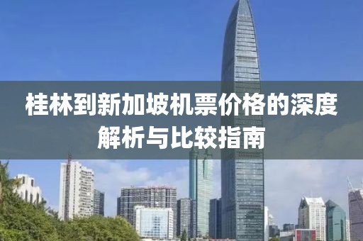 桂林到新加坡機(jī)票價(jià)格的深度解析與比較指南