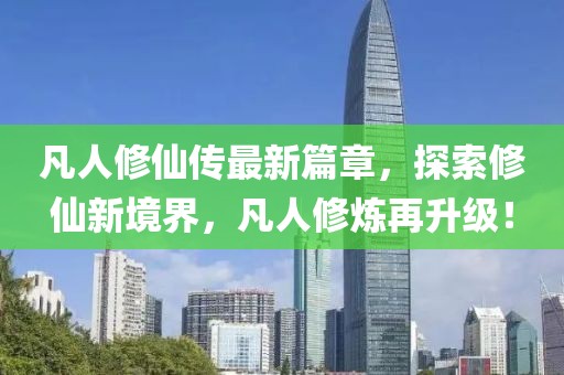 凡人修仙傳最新篇章，探索修仙新境界，凡人修煉再升級！
