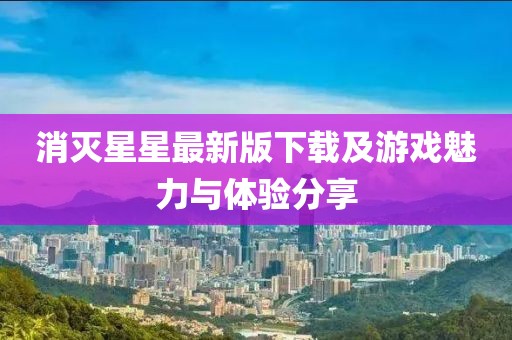 消滅星星最新版下載及游戲魅力與體驗分享