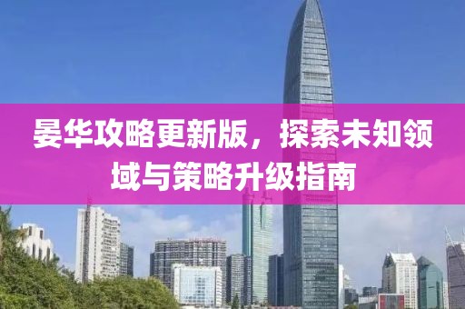 晏華攻略更新版，探索未知領(lǐng)域與策略升級指南