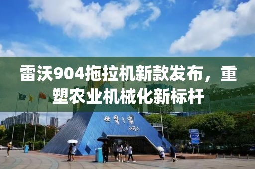 雷沃904拖拉機新款發布，重塑農業機械化新標桿