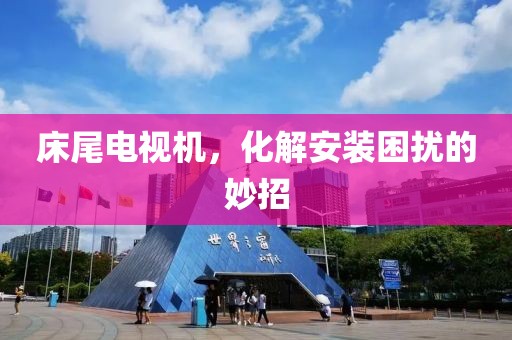 床尾電視機(jī)，化解安裝困擾的妙招