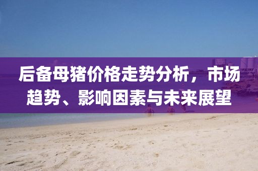 后備母豬價格走勢分析，市場趨勢、影響因素與未來展望