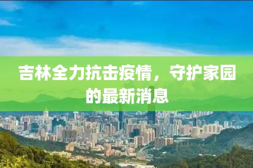 吉林全力抗擊疫情，守護(hù)家園的最新消息