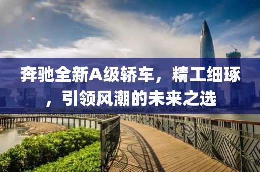 奔馳全新A級(jí)轎車，精工細(xì)琢，引領(lǐng)風(fēng)潮的未來之選