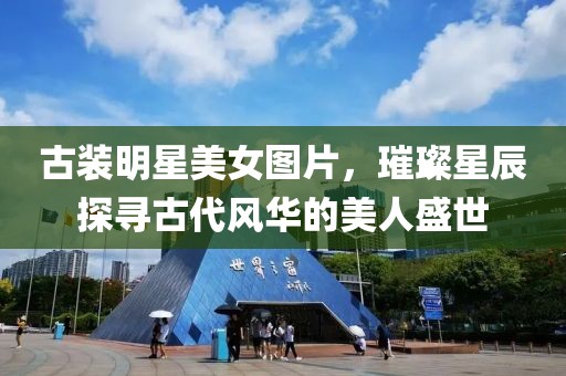 古裝明星美女圖片，璀璨星辰探尋古代風華的美人盛世