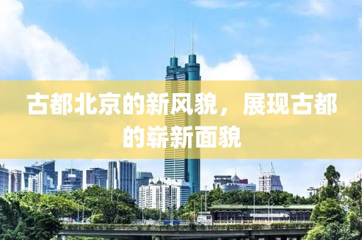 古都北京的新風貌，展現古都的嶄新面貌