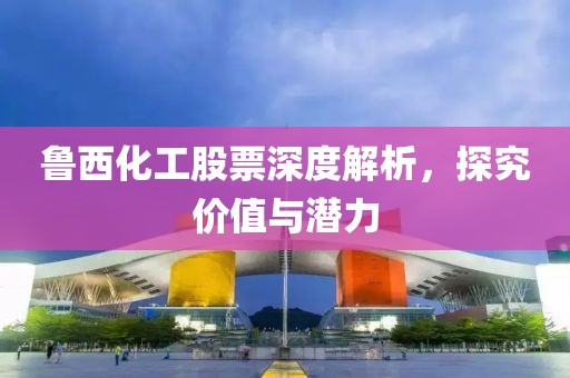 魯西化工股票深度解析，探究價值與潛力