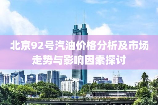 北京92號汽油價格分析及市場走勢與影響因素探討