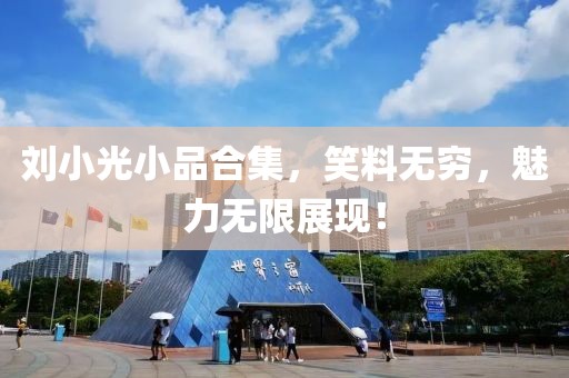 劉小光小品合集，笑料無(wú)窮，魅力無(wú)限展現(xiàn)！